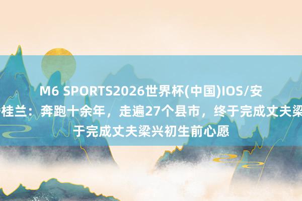 M6 SPORTS2026世界杯(中国)IOS/安卓官方下载 任桂兰:奔跑十余年,走遍27个县市,终于完成丈夫梁兴初生前心愿