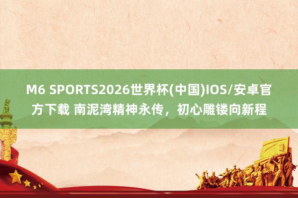 M6 SPORTS2026世界杯(中国)IOS/安卓官方下载 南泥湾精神永传,初心雕镂向新程