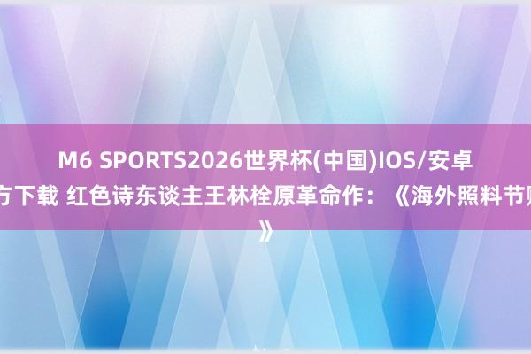 M6 SPORTS2026世界杯(中国)IOS/安卓官方下载 红色诗东谈主王林栓原革命作:《海外照料节赋》