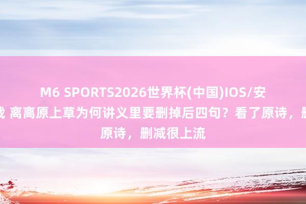 M6 SPORTS2026世界杯(中国)IOS/安卓官方下载 离离原上草为何讲义里要删掉后四句?看了原诗,删减很上流