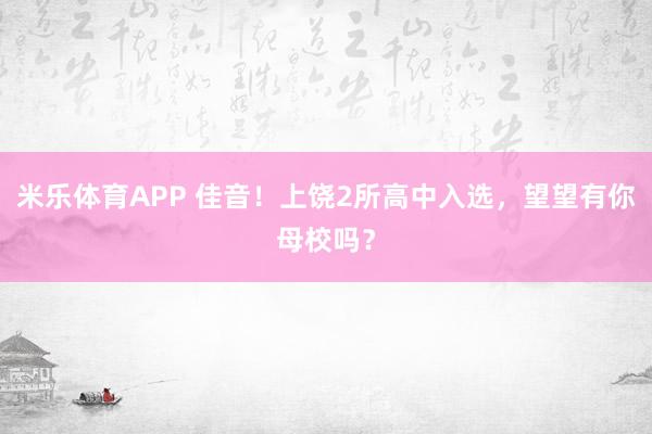 米乐体育APP 佳音！上饶2所高中入选，望望有你母校吗？