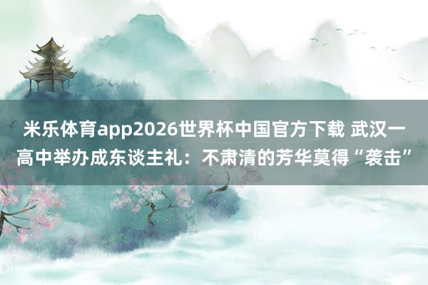 米乐体育app2026世界杯中国官方下载 武汉一高中举办成东谈主礼:不肃清的芳华莫得“袭击”