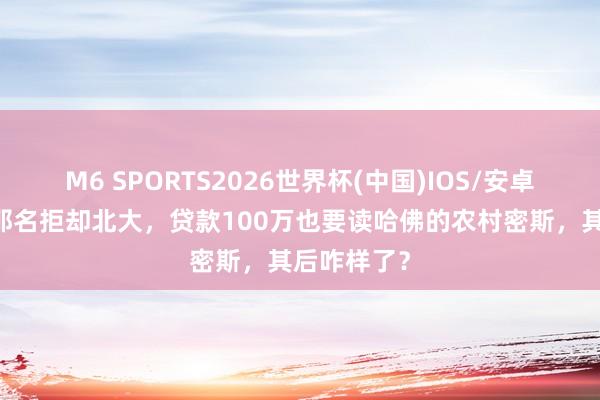 M6 SPORTS2026世界杯(中国)IOS/安卓官方下载 那名拒却北大,贷款100万也要读哈佛的农村密斯,其后咋样了?