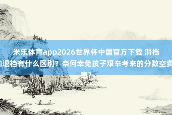 米乐体育app2026世界杯中国官方下载 滑档和退档有什么区别?奈何幸免孩子艰辛考来的分数空费?