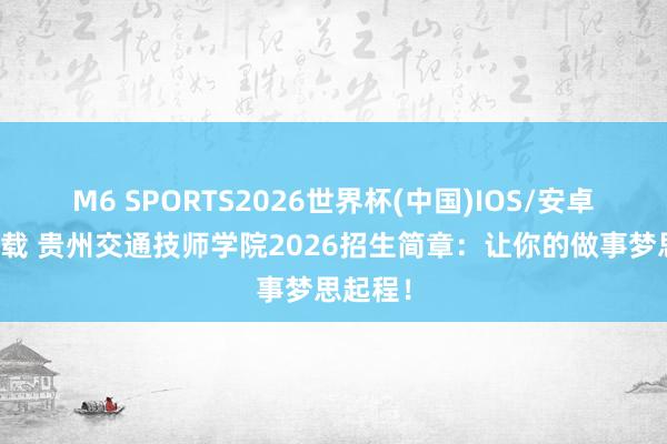 M6 SPORTS2026世界杯(中国)IOS/安卓官方下载 贵州交通技师学院2026招生简章:让你的做事梦思起程!