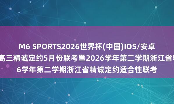 M6 SPORTS2026世界杯(中国)IOS/安卓官方下载 5.13浙江高三精诚定约5月份联考暨2026学年第二学期浙江省精诚定约适合性联考