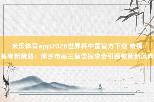 米乐体育app2026世界杯中国官方下载 精确备考新策略:萍乡市高三复课探求会引颈教师新风向