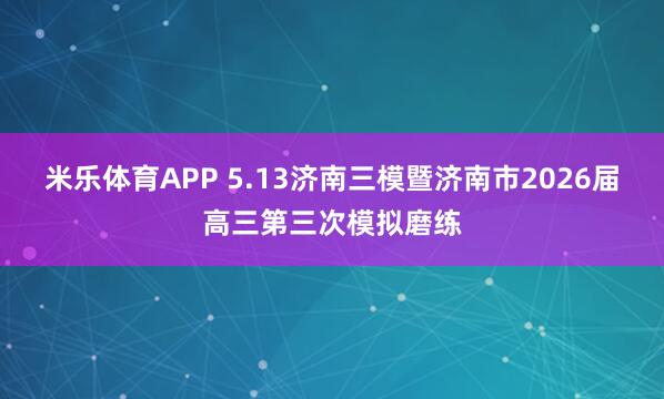 米乐体育APP 5.13济南三模暨济南市2026届高三第三次模拟磨练