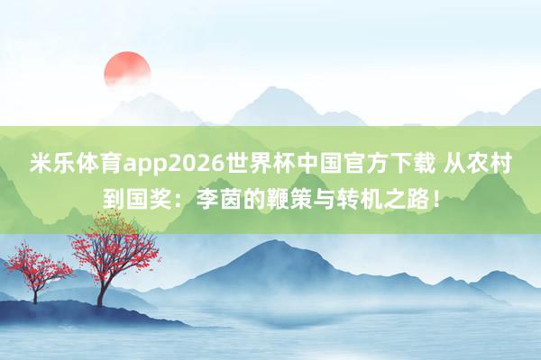 米乐体育app2026世界杯中国官方下载 从农村到国奖:李茵的鞭策与转机之路!