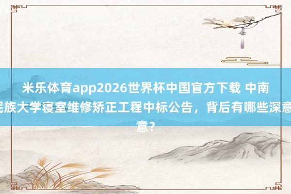 米乐体育app2026世界杯中国官方下载 中南民族大学寝室维修矫正工程中标公告，背后有哪些深意？