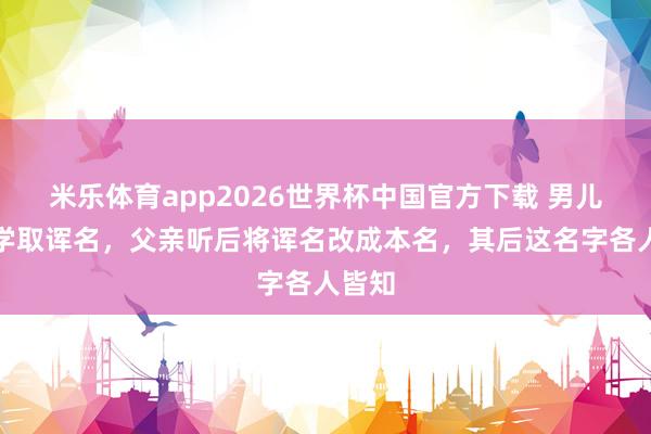 米乐体育app2026世界杯中国官方下载 男儿被同学取诨名,父亲听后将诨名改成本名,其后这名字各人皆知