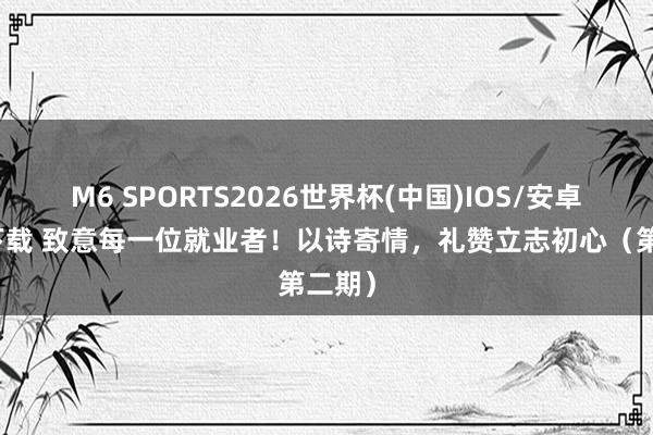M6 SPORTS2026世界杯(中国)IOS/安卓官方下载 致意每一位就业者！以诗寄情，礼赞立志初心（第二期）