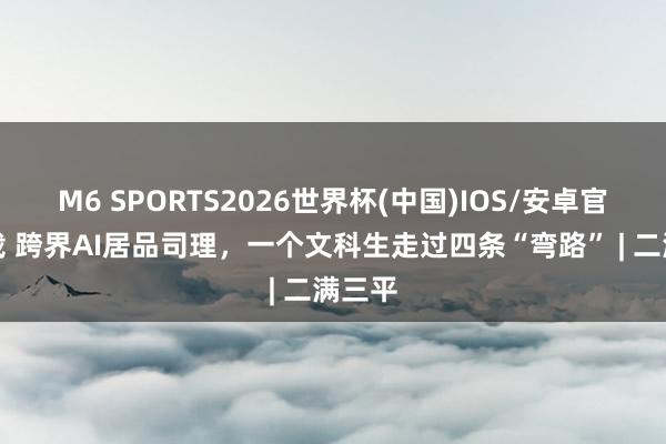 M6 SPORTS2026世界杯(中国)IOS/安卓官方下载 跨界AI居品司理，一个文科生走过四条“弯路” | 二满三平