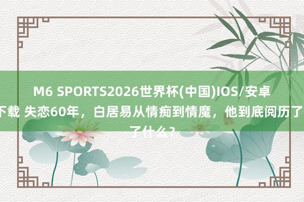 M6 SPORTS2026世界杯(中国)IOS/安卓官方下载 失恋60年,白居易从情痴到情魔,他到底阅历了什么?