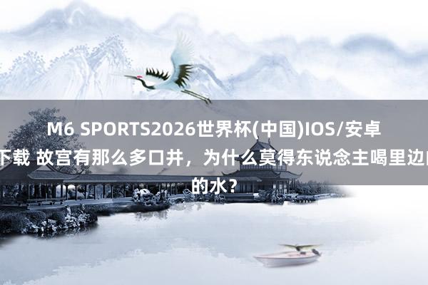 M6 SPORTS2026世界杯(中国)IOS/安卓官方下载 故宫有那么多口井,为什么莫得东说念主喝里边的水?