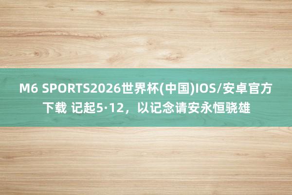 M6 SPORTS2026世界杯(中国)IOS/安卓官方下载 记起5·12,以记念请安永恒骁雄
