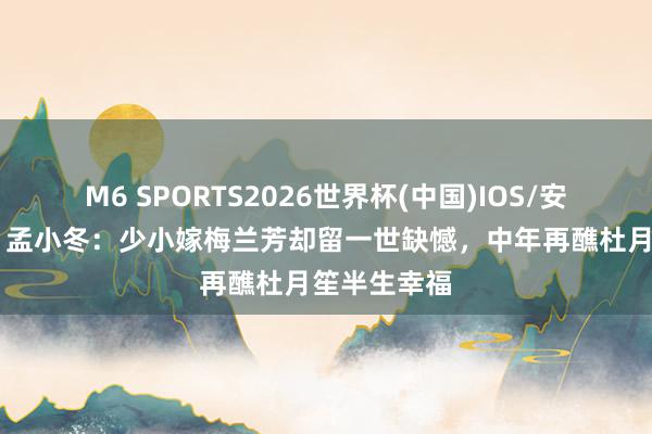 M6 SPORTS2026世界杯(中国)IOS/安卓官方下载 孟小冬:少小嫁梅兰芳却留一世缺憾,中年再醮杜月笙半生幸福