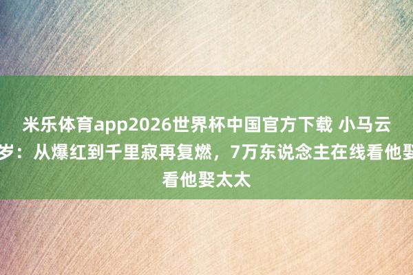 米乐体育app2026世界杯中国官方下载 小马云的18岁:从爆红到千里寂再复燃,7万东说念主在线看他娶太太