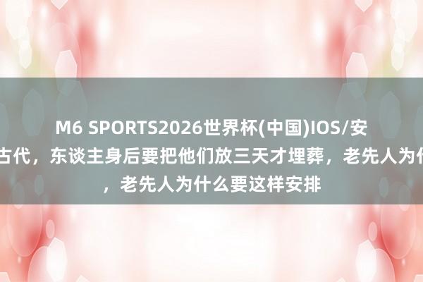M6 SPORTS2026世界杯(中国)IOS/安卓官方下载 在古代,东谈主身后要把他们放三天才埋葬,老先人为什么要这样安排