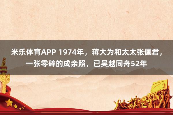 米乐体育APP 1974年，蒋大为和太太张佩君，一张零碎的成亲照，已吴越同舟52年
