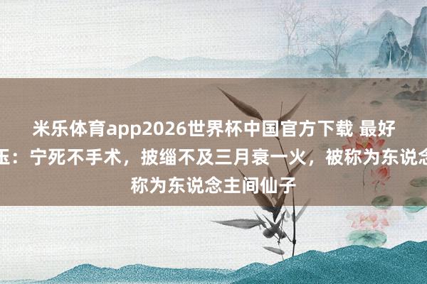 米乐体育app2026世界杯中国官方下载 最好意思林黛玉:宁死不手术,披缁不及三月衰一火,被称为东说念主间仙子