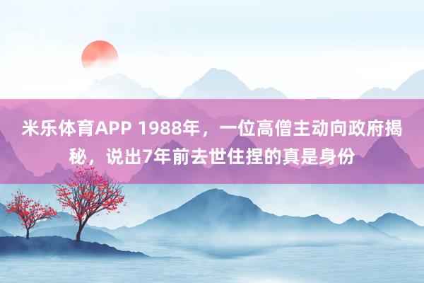 米乐体育APP 1988年，一位高僧主动向政府揭秘，说出7年前去世住捏的真是身份