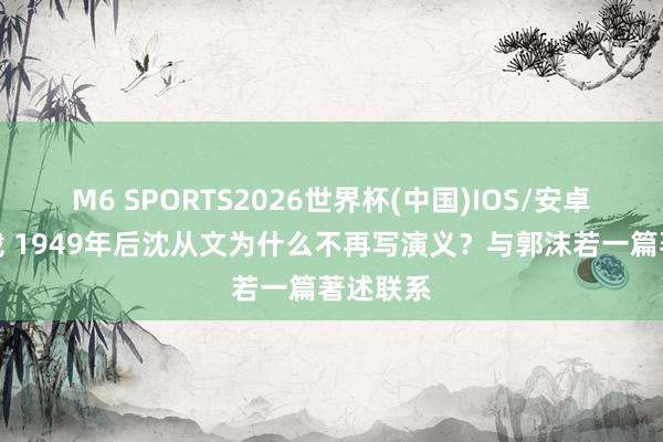 M6 SPORTS2026世界杯(中国)IOS/安卓官方下载 1949年后沈从文为什么不再写演义？与郭沫若一篇著述联系