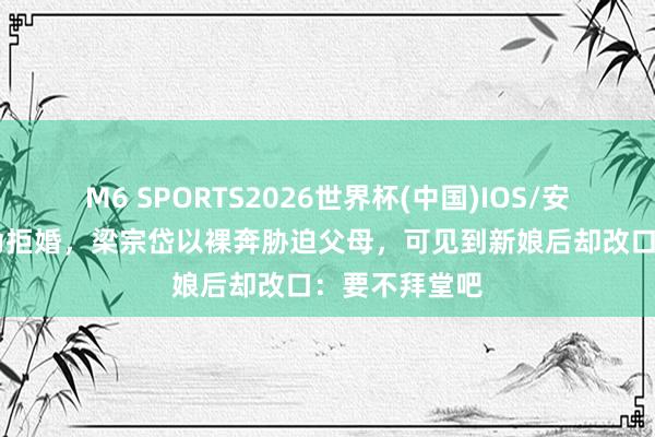 M6 SPORTS2026世界杯(中国)IOS/安卓官方下载 为拒婚,梁宗岱以裸奔胁迫父母,可见到新娘后却改口:要不拜堂吧