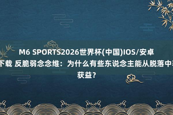 M6 SPORTS2026世界杯(中国)IOS/安卓官方下载 反脆弱念念维:为什么有些东说念主能从脱落中获益?