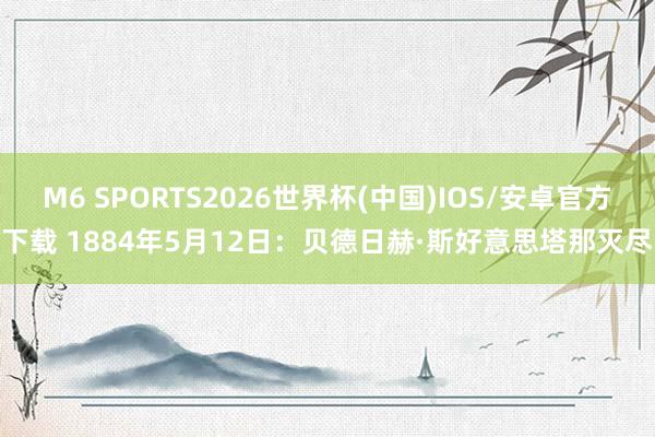 M6 SPORTS2026世界杯(中国)IOS/安卓官方下载 1884年5月12日:贝德日赫·斯好意思塔那灭尽
