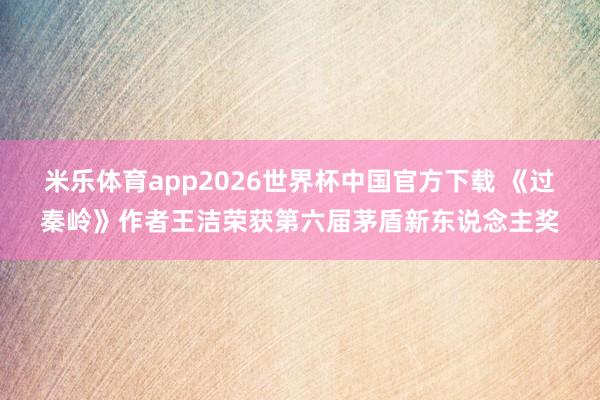 米乐体育app2026世界杯中国官方下载 《过秦岭》作者王洁荣获第六届茅盾新东说念主奖