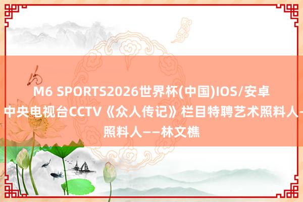 M6 SPORTS2026世界杯(中国)IOS/安卓官方下载 中央电视台CCTV《众人传记》栏目特聘艺术照料人——林文樵