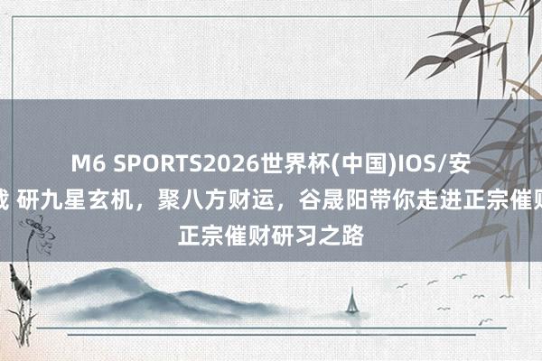 M6 SPORTS2026世界杯(中国)IOS/安卓官方下载 研九星玄机,聚八方财运,谷晟阳带你走进正宗催财研习之路