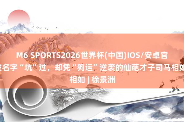 M6 SPORTS2026世界杯(中国)IOS/安卓官方下载 被名字“坑”过,却凭“狗运”逆袭的仙葩才子司马相如 | 徐景洲