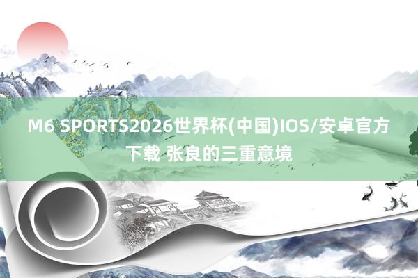 M6 SPORTS2026世界杯(中国)IOS/安卓官方下载 张良的三重意境