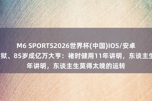 M6 SPORTS2026世界杯(中国)IOS/安卓官方下载 74岁下狱、85岁成亿万大亨:褚时健用11年讲明,东谈主生莫得太晚的运转