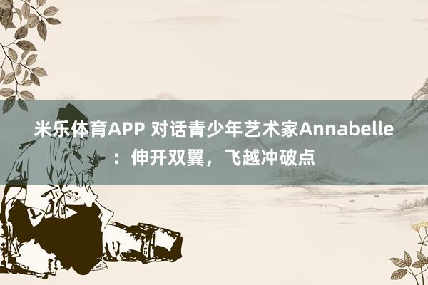 米乐体育APP 对话青少年艺术家Annabelle:伸开双翼,飞越冲破点
