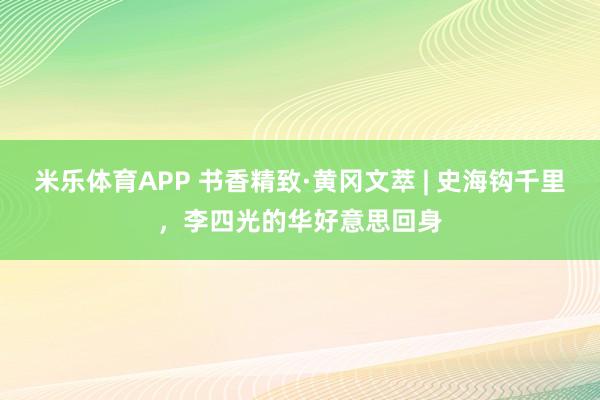 米乐体育APP 书香精致·黄冈文萃 | 史海钩千里，李四光的华好意思回身