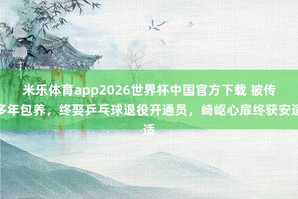 米乐体育app2026世界杯中国官方下载 被传多年包养,终娶乒乓球退役开通员,崎岖心扉终获安适