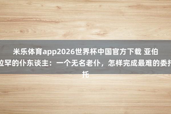 米乐体育app2026世界杯中国官方下载 亚伯拉罕的仆东谈主:一个无名老仆,怎样完成最难的委托