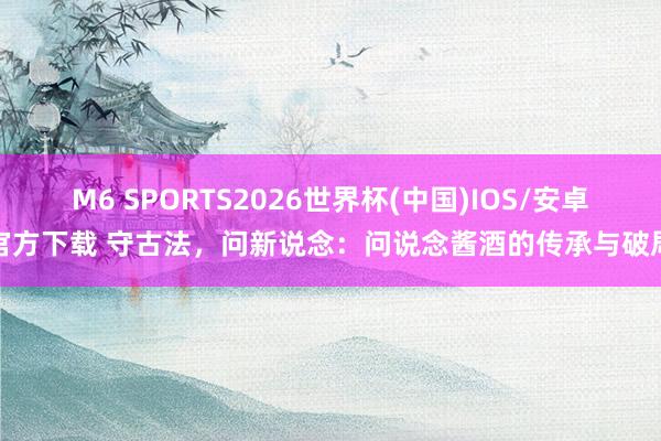 M6 SPORTS2026世界杯(中国)IOS/安卓官方下载 守古法,问新说念:问说念酱酒的传承与破局