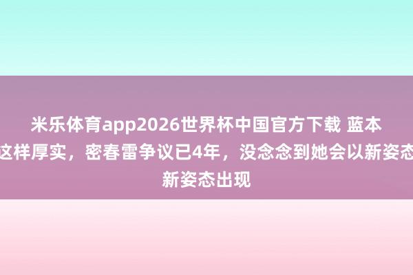 米乐体育app2026世界杯中国官方下载 蓝本董卿这样厚实，密春雷争议已4年，没念念到她会以新姿态出现