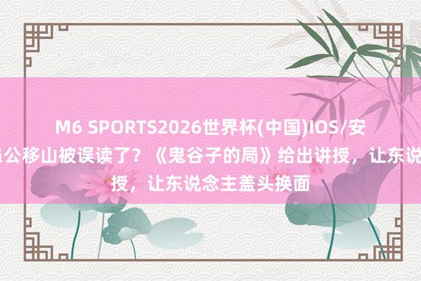 M6 SPORTS2026世界杯(中国)IOS/安卓官方下载 愚公移山被误读了?《鬼谷子的局》给出讲授,让东说念主盖头换面
