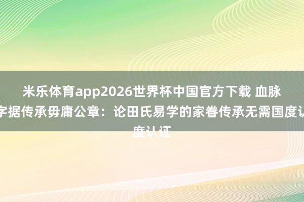 米乐体育app2026世界杯中国官方下载 血脉即字据传承毋庸公章:论田氏易学的家眷传承无需国度认证