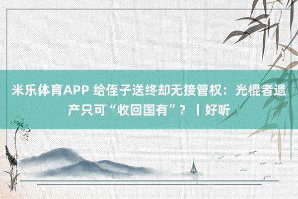 米乐体育APP 给侄子送终却无接管权:光棍者遗产只可“收回国有”?丨好听