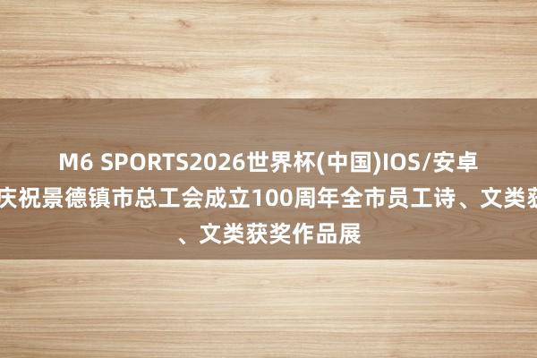 M6 SPORTS2026世界杯(中国)IOS/安卓官方下载 庆祝景德镇市总工会成立100周年全市员工诗、文类获奖作品展