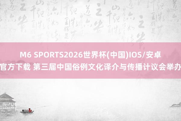 M6 SPORTS2026世界杯(中国)IOS/安卓官方下载 第三届中国俗例文化译介与传播计议会举办