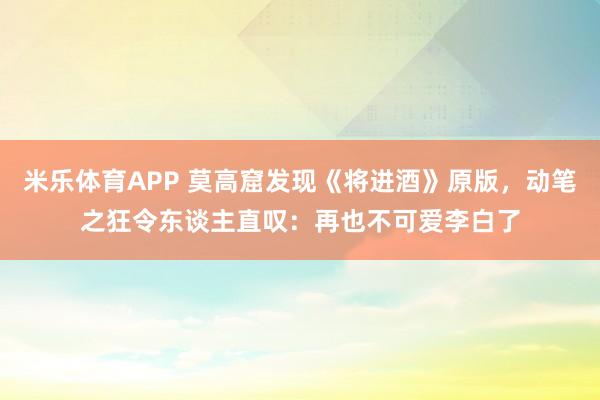 米乐体育APP 莫高窟发现《将进酒》原版,动笔之狂令东谈主直叹:再也不可爱李白了