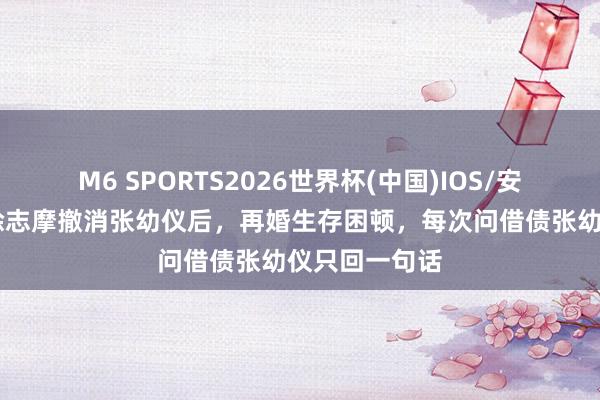 M6 SPORTS2026世界杯(中国)IOS/安卓官方下载 徐志摩撤消张幼仪后,再婚生存困顿,每次问借债张幼仪只回一句话
