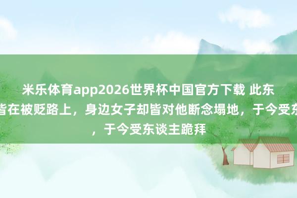米乐体育app2026世界杯中国官方下载 此东谈主一世皆在被贬路上，身边女子却皆对他断念塌地，于今受东谈主跪拜